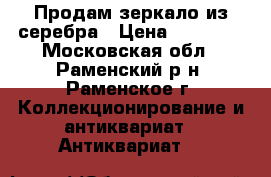 Продам зеркало из серебра › Цена ­ 85 000 - Московская обл., Раменский р-н, Раменское г. Коллекционирование и антиквариат » Антиквариат   